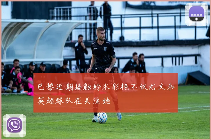 巴黎近期接触铃木彩艳不仅尤文和英超球队在关注她