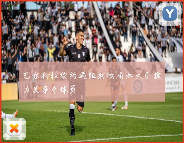 巴尔科拉续约遇阻利物浦加大引援力度争夺球员