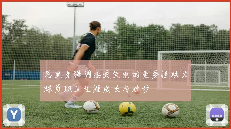 恩里克强调接受失利的重要性助力球员职业生涯成长与进步