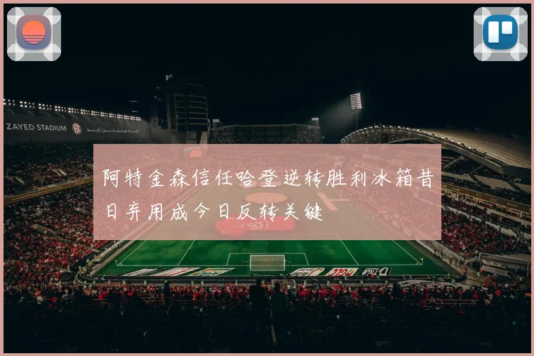 阿特金森信任哈登逆转胜利冰箱昔日弃用成今日反转关键