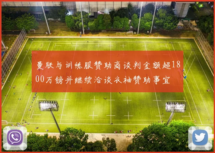曼联与训练服赞助商谈判金额超1800万镑并继续洽谈衣袖赞助事宜