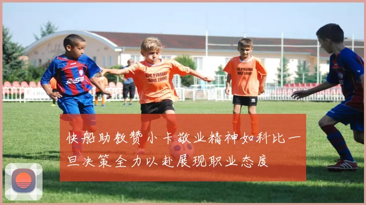 快船助教赞小卡敬业精神如科比一旦决策全力以赴展现职业态度