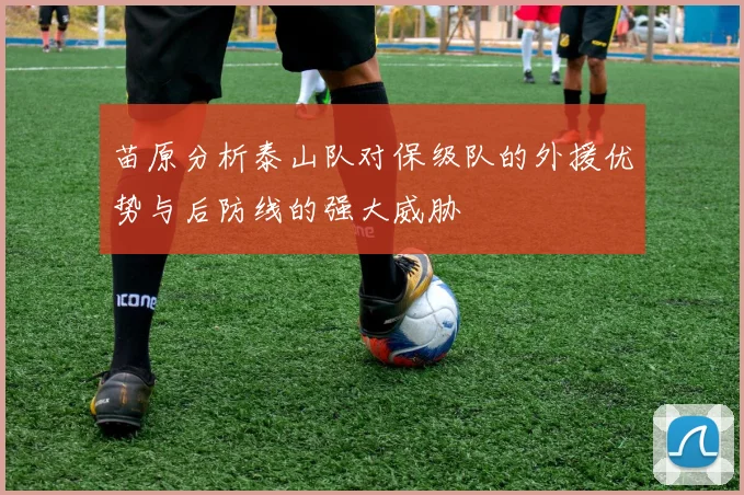 苗原分析泰山队对保级队的外援优势与后防线的强大威胁