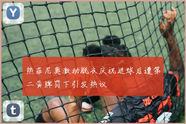 热菲尼奥激动脱衣庆祝进球后遭第二黄牌罚下引发热议