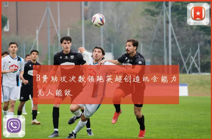 B费助攻次数领跑英超创造机会能力无人能敌
