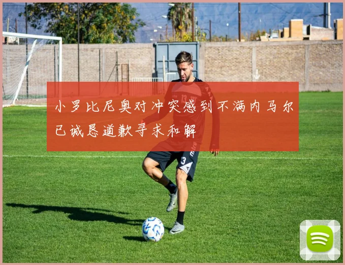 小罗比尼奥对冲突感到不满内马尔已诚恳道歉寻求和解