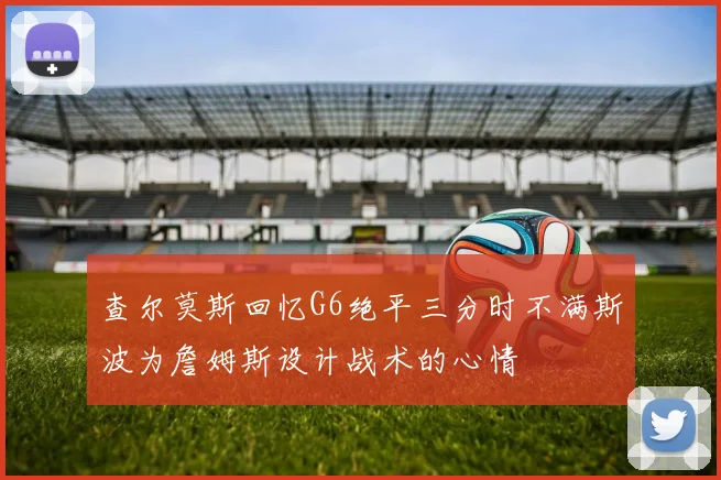 查尔莫斯回忆G6绝平三分时不满斯波为詹姆斯设计战术的心情