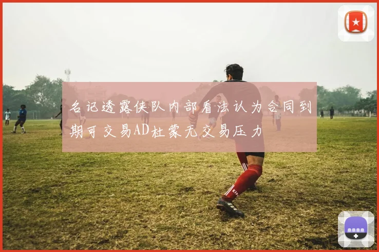名记透露侠队内部看法认为合同到期可交易AD杜蒙无交易压力