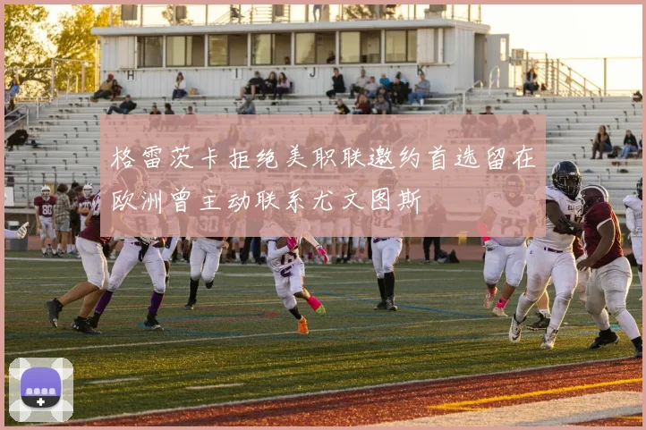格雷茨卡拒绝美职联邀约首选留在欧洲曾主动联系尤文图斯