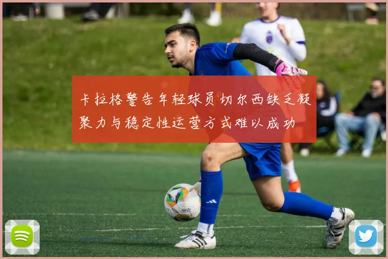 卡拉格警告年轻球员切尔西缺乏凝聚力与稳定性运营方式难以成功
