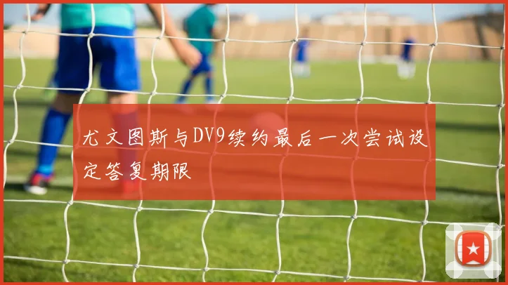 尤文图斯与DV9续约最后一次尝试设定答复期限