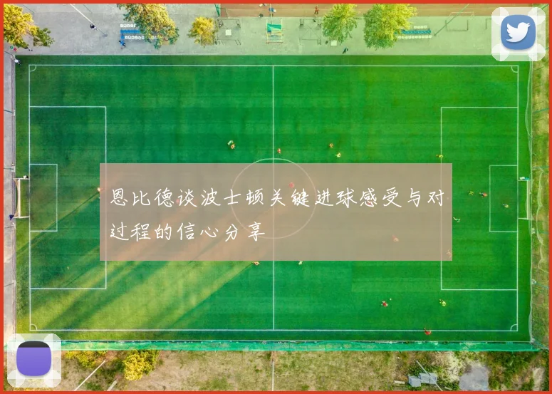 恩比德谈波士顿关键进球感受与对过程的信心分享