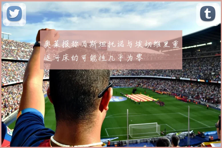 奥莱报称马斯坦托诺与埃切维里重返河床的可能性几乎为零