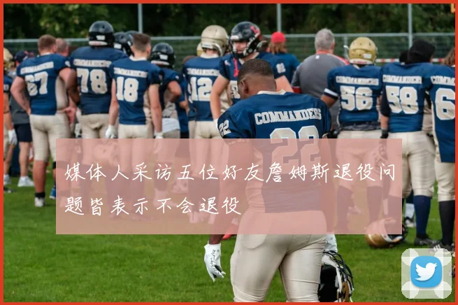 媒体人采访五位好友詹姆斯退役问题皆表示不会退役