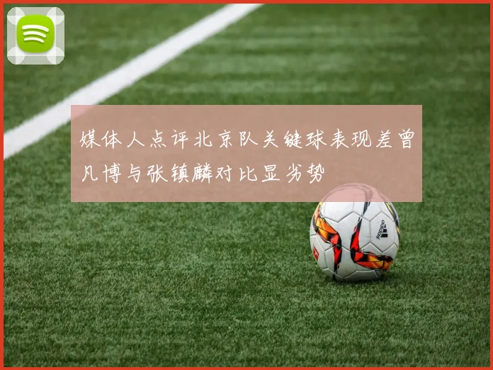 媒体人点评北京队关键球表现差曾凡博与张镇麟对比显劣势