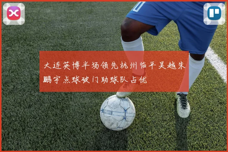 大连英博半场领先杭州临平吴越朱鹏宇点球破门助球队占优