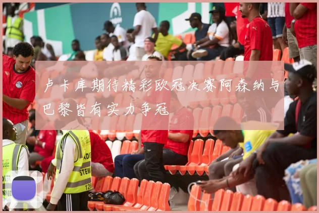 卢卡库期待精彩欧冠决赛阿森纳与巴黎皆有实力争冠