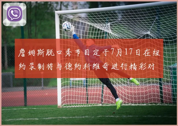 詹姆斯脱口秀节目定于7月17日在纽约录制将与德约科维奇进行精彩对话