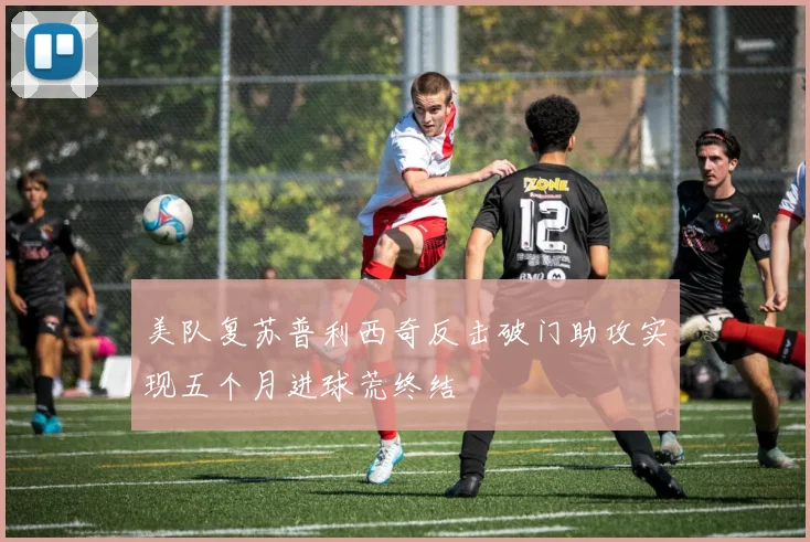 美队复苏普利西奇反击破门助攻实现五个月进球荒终结