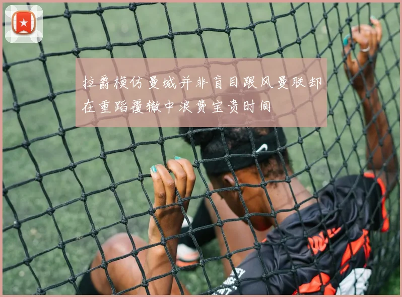 拉爵模仿曼城并非盲目跟风曼联却在重蹈覆辙中浪费宝贵时间