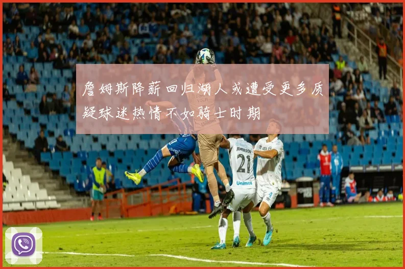 詹姆斯降薪回归湖人或遭受更多质疑球迷热情不如骑士时期