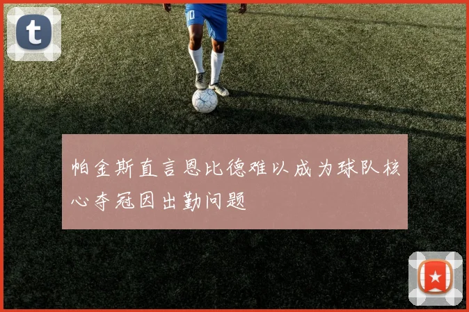 帕金斯直言恩比德难以成为球队核心夺冠因出勤问题