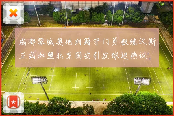 成都蓉城奥地利籍守门员教练汉斯正式加盟北京国安引发球迷热议