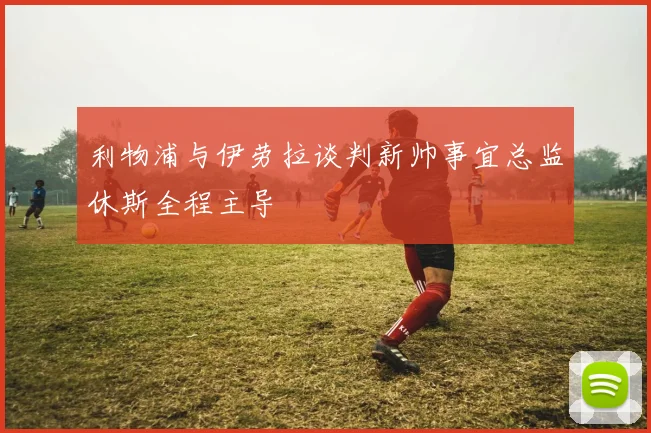 利物浦与伊劳拉谈判新帅事宜总监休斯全程主导