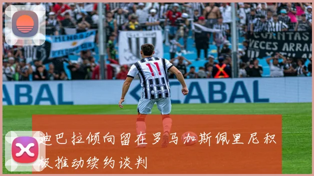 迪巴拉倾向留在罗马加斯佩里尼积极推动续约谈判
