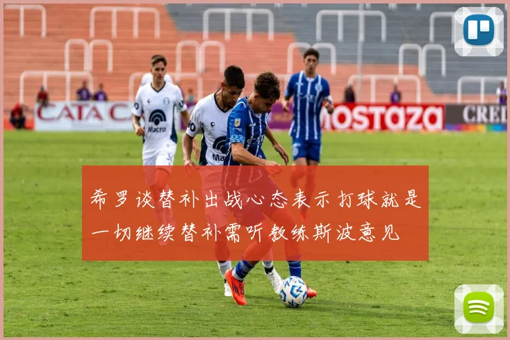 希罗谈替补出战心态表示打球就是一切继续替补需听教练斯波意见